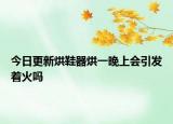 今日更新烘鞋器烘一晚上会引发着火吗
