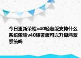 今日更新荣耀v40轻奢版支持什么系统荣耀v40轻奢版可以升级鸿蒙系统吗