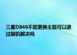 三星D848不能更换主题可以通过刷机解决吗