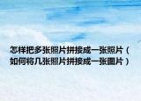 怎样把多张照片拼接成一张照片（如何将几张照片拼接成一张图片）
