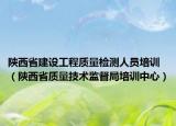 陕西省建设工程质量检测人员培训（陕西省质量技术监督局培训中心）