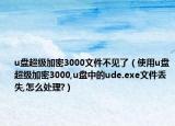 u盘超级加密3000文件不见了（使用u盘超级加密3000,u盘中的ude.exe文件丢失,怎么处理?）