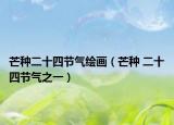 芒种二十四节气绘画（芒种 二十四节气之一）