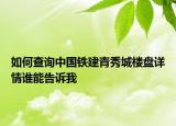 如何查询中国铁建青秀城楼盘详情谁能告诉我