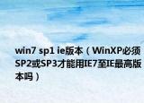 win7 sp1 ie版本（WinXP必须SP2或SP3才能用IE7至IE最高版本吗）