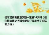 德尔塔病毒的潜伏期一定是14天吗（德尔塔病毒14天潜伏期过了就安全了吗详细介绍）