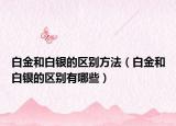 白金和白银的区别方法（白金和白银的区别有哪些）