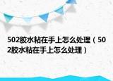 502胶水粘在手上怎么处理（502胶水粘在手上怎么处理）
