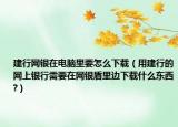 建行网银在电脑里要怎么下载（用建行的网上银行需要在网银盾里边下载什么东西?）