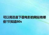 可以用迅雷下载电影的网站有哪些?只知道80s