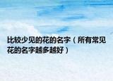 比较少见的花的名字（所有常见花的名字越多越好）