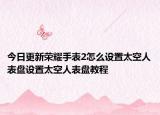 今日更新荣耀手表2怎么设置太空人表盘设置太空人表盘教程