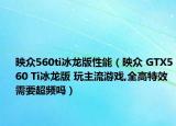 映众560ti冰龙版性能（映众 GTX560 Ti冰龙版 玩主流游戏,全高特效需要超频吗）