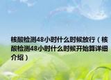 核酸检测48小时什么时候放行（核酸检测48小时什么时候开始算详细介绍）
