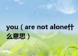 you（are not alone什么意思）