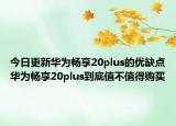 今日更新华为畅享20plus的优缺点华为畅享20plus到底值不值得购买