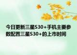 今日更新三星S30+手机主要参数配置三星S30+的上市时间