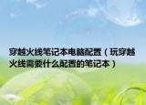 穿越火线笔记本电脑配置（玩穿越火线需要什么配置的笔记本）