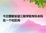今日更新安徽三联学院专科本科在一个校区吗