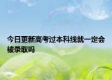 今日更新高考过本科线就一定会被录取吗