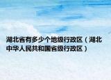 湖北省有多少个地级行政区（湖北 中华人民共和国省级行政区）