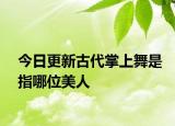 今日更新古代掌上舞是指哪位美人