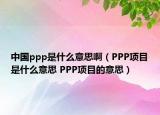中国ppp是什么意思啊（PPP项目是什么意思 PPP项目的意思）