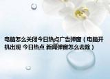 电脑怎么关闭今日热点广告弹窗（电脑开机出现 今日热点 新闻弹窗怎么去除）