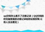 qq空间怎么看不了访客记录（QQ空间的时光轴里面的访客记录如何设置权限,让他人没法看见）