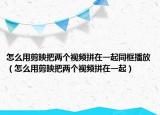怎么用剪映把两个视频拼在一起同框播放（怎么用剪映把两个视频拼在一起）