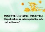 绝地求生打不开n卡滤镜（绝地求生打不开application is interrupted by external software）