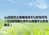 qq空间怎么隐藏说说不让好友所见（QQ空间图片库怎么隐藏不让好友看见）