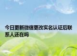 今日更新微信更改实名认证后联系人还在吗