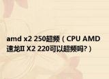 amd x2 250超频（CPU AMD 速龙II X2 220可以超频吗?）