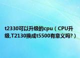 t2330可以升级的cpu（CPU升级,T2130换成t5500有意义吗?）