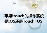 苹果itouch的操作系统是IOS还是Touch  OS