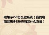 联想g450怎么做系统（我的电脑联想G450应当装什么系统）