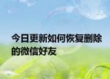 今日更新如何恢复删除的微信好友
