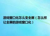 游戏窗口化怎么变全屏（怎么样让全屏的游戏窗口化）