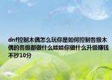 dnf控制木偶怎么玩你是如何控制各级木偶的各级都做什么娃娃你做什么升级赚钱不抄10分