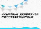 钉钉的对话框在哪（钉钉直播聊天对话框在哪 钉钉直播聊天对话框在哪介绍）