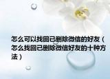 怎么可以找回已删除微信的好友（怎么找回已删除微信好友的十种方法）