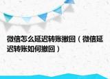 微信怎么延迟转账撤回（微信延迟转账如何撤回）
