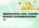 喷熔布和无纺布有什么区别（无纺布和熔喷布的区别 无纺布和熔喷布的区别是什么）