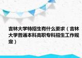 吉林大学特招生有什么要求（吉林大学普通本科高职专科招生工作规定）