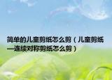简单的儿童剪纸怎么剪（儿童剪纸—连续对称剪纸怎么剪）