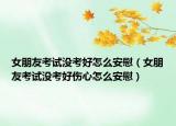 女朋友考试没考好怎么安慰（女朋友考试没考好伤心怎么安慰）