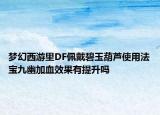 梦幻西游里DF佩戴碧玉葫芦使用法宝九幽加血效果有提升吗