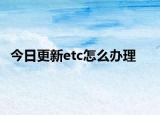 今日更新etc怎么办理