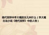 绝代双骄中李大嘴的女儿叫什么（李大嘴 古龙小说《绝代双骄》中的人物）